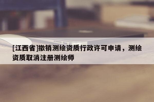 [江西省]撤销测绘资质行政许可申请，测绘资质取消注册测绘师