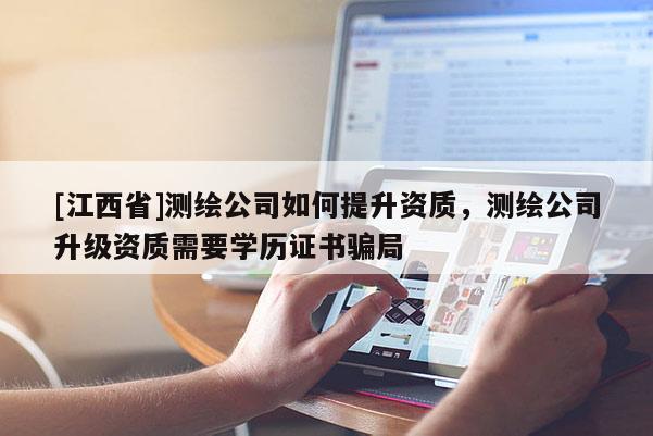 [江西省]测绘公司如何提升资质，测绘公司升级资质需要学历证书骗局