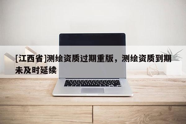 [江西省]测绘资质过期重版，测绘资质到期未及时延续
