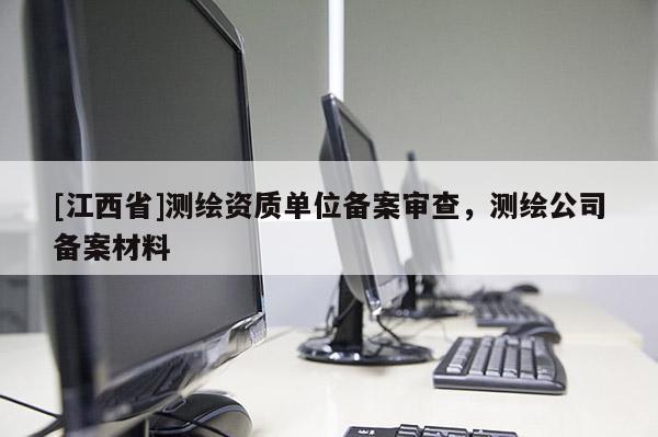 [江西省]测绘资质单位备案审查，测绘公司备案材料