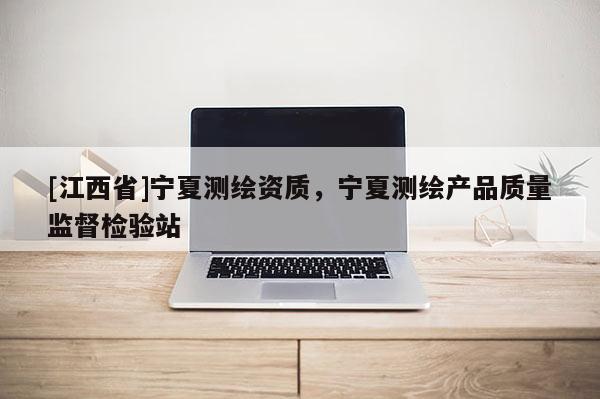 [江西省]宁夏测绘资质，宁夏测绘产品质量监督检验站