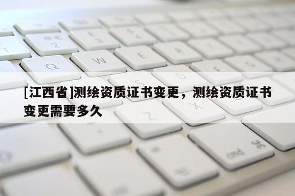 [江西省]测绘资质证书变更，测绘资质证书变更需要多久