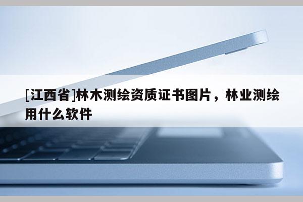 [江西省]林木测绘资质证书图片，林业测绘用什么软件
