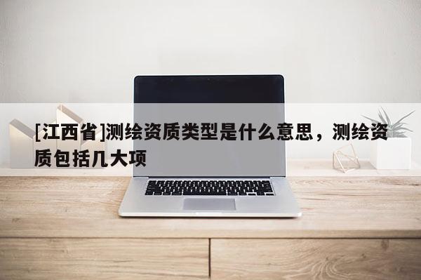 [江西省]测绘资质类型是什么意思，测绘资质包括几大项