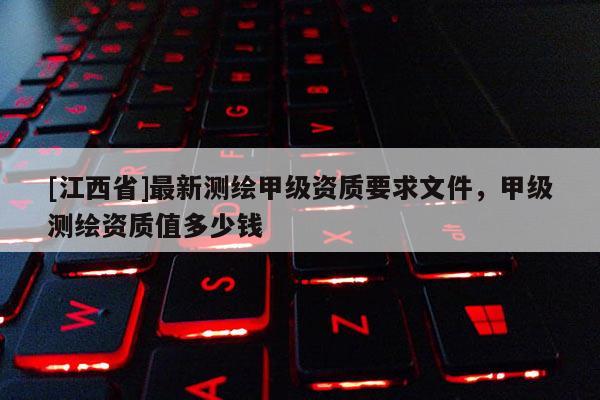 [江西省]最新测绘甲级资质要求文件，甲级测绘资质值多少钱