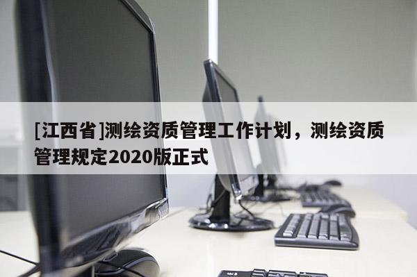 [江西省]测绘资质管理工作计划，测绘资质管理规定2020版正式