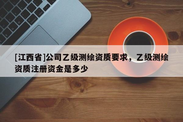 [江西省]公司乙级测绘资质要求，乙级测绘资质注册资金是多少