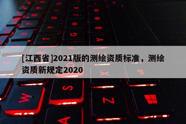 [江西省]2021版的测绘资质标准，测绘资质新规定2020