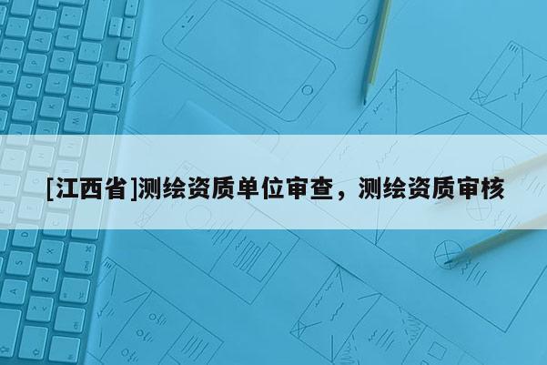 [江西省]测绘资质单位审查，测绘资质审核