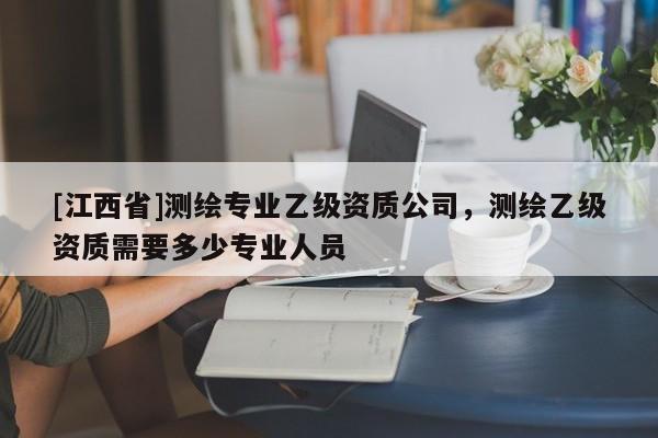 [江西省]测绘专业乙级资质公司，测绘乙级资质需要多少专业人员