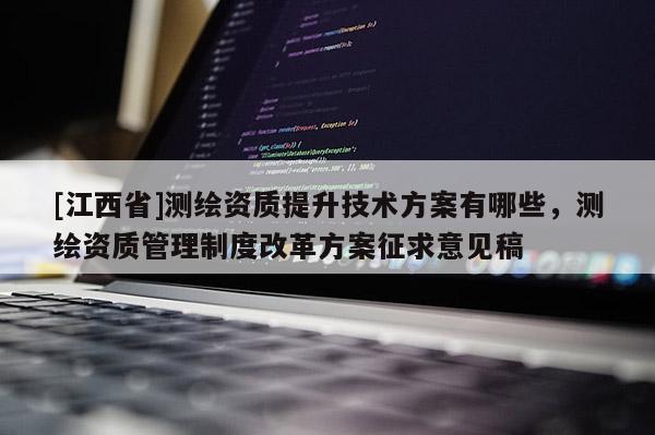 [江西省]测绘资质提升技术方案有哪些，测绘资质管理制度改革方案征求意见稿