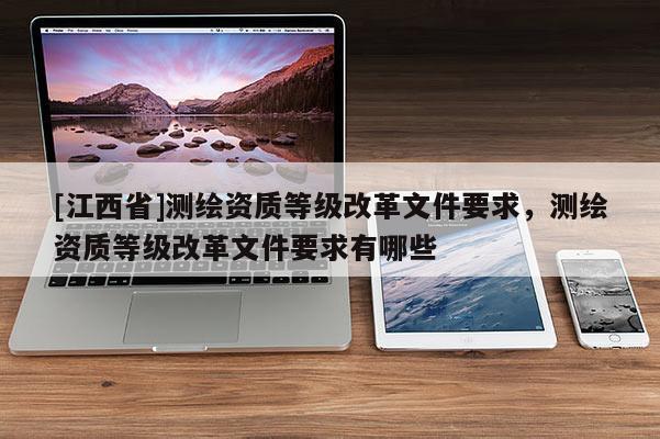 [江西省]测绘资质等级改革文件要求，测绘资质等级改革文件要求有哪些