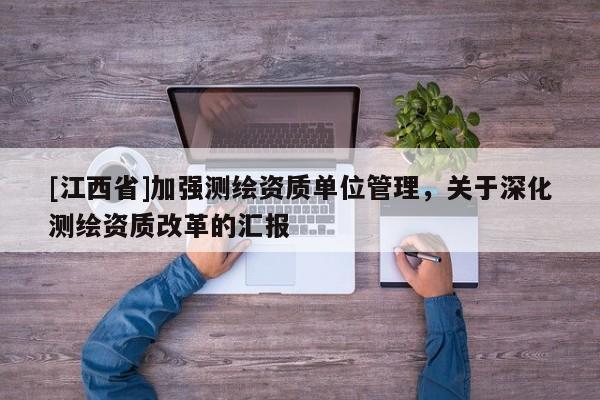 [江西省]加强测绘资质单位管理，关于深化测绘资质改革的汇报