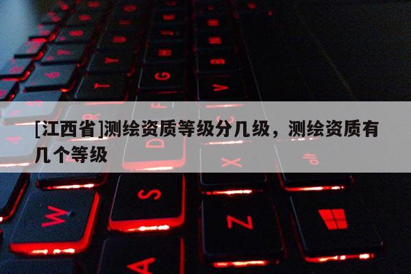 [江西省]测绘资质等级分几级，测绘资质有几个等级