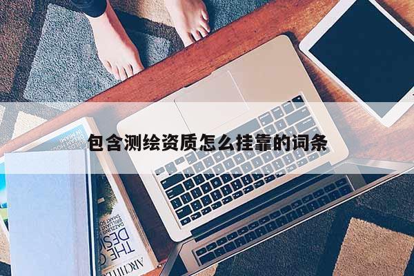 包含测绘资质怎么挂靠的词条