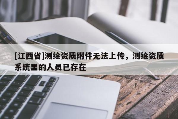 [江西省]测绘资质附件无法上传，测绘资质系统里的人员已存在