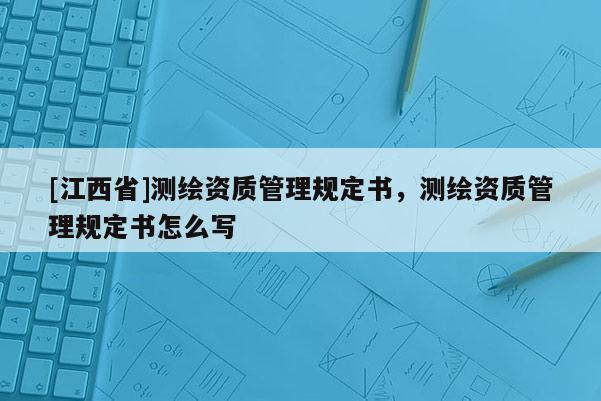 [江西省]测绘资质管理规定书，测绘资质管理规定书怎么写