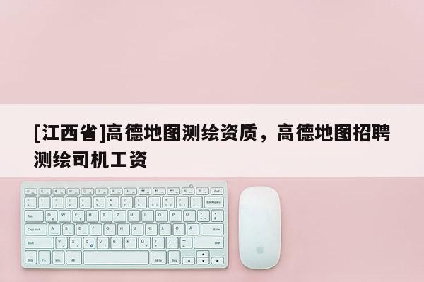 [江西省]高德地图测绘资质，高德地图招聘测绘司机工资