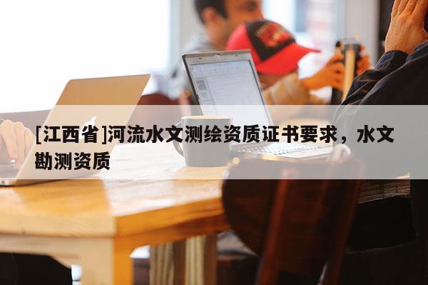 [江西省]河流水文测绘资质证书要求，水文勘测资质