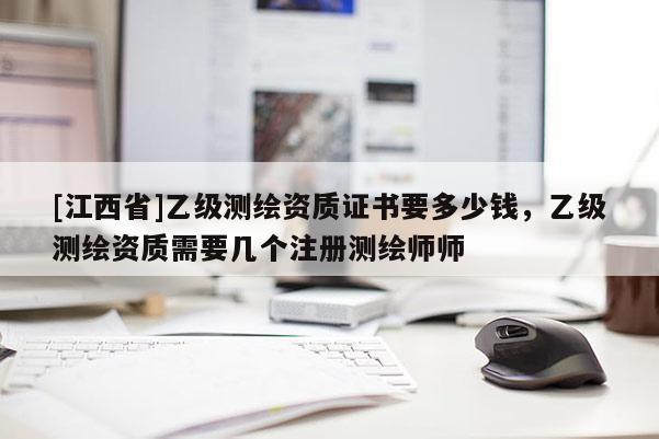 [江西省]乙级测绘资质证书要多少钱，乙级测绘资质需要几个注册测绘师师