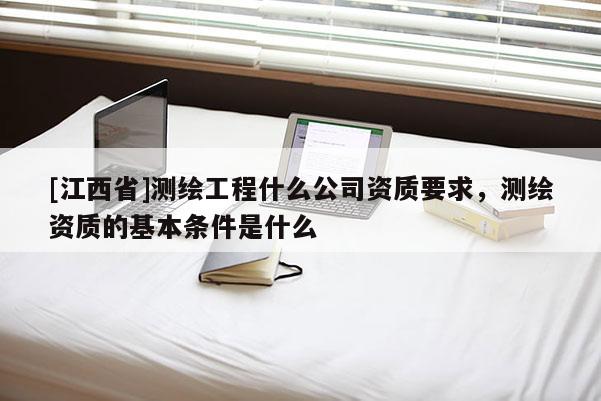[江西省]测绘工程什么公司资质要求，测绘资质的基本条件是什么