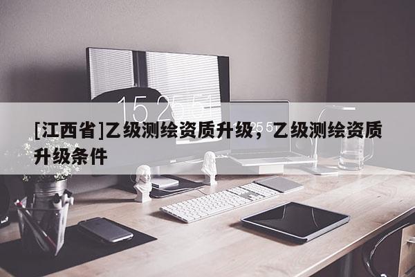 [江西省]乙级测绘资质升级，乙级测绘资质升级条件