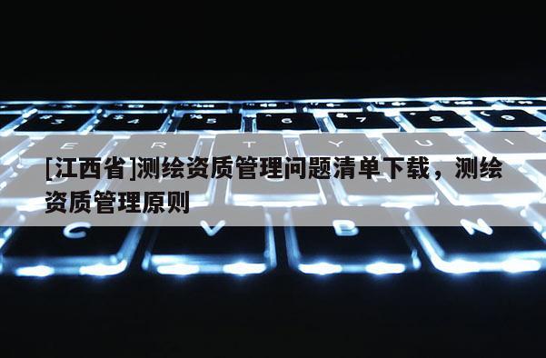 [江西省]测绘资质管理问题清单下载，测绘资质管理原则
