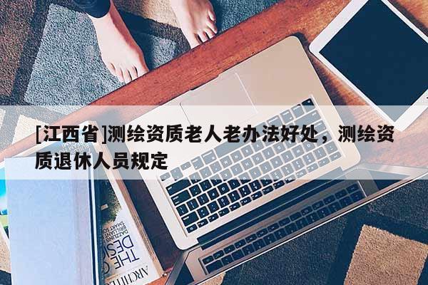 [江西省]测绘资质老人老办法好处，测绘资质退休人员规定