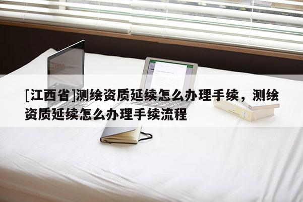 [江西省]测绘资质延续怎么办理手续，测绘资质延续怎么办理手续流程