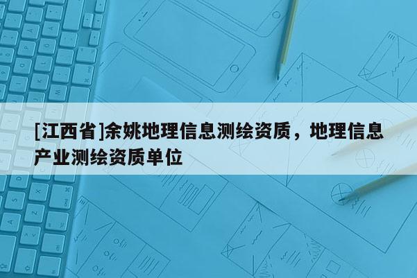 [江西省]余姚地理信息测绘资质，地理信息产业测绘资质单位