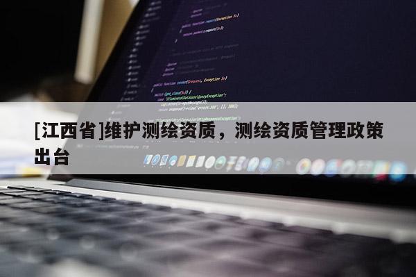 [江西省]维护测绘资质，测绘资质管理政策出台