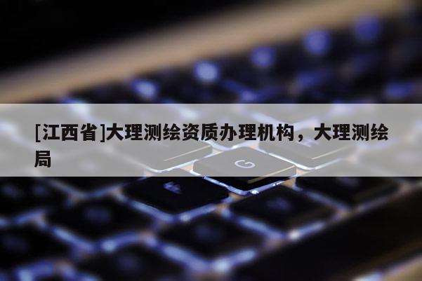 [江西省]大理测绘资质办理机构，大理测绘局