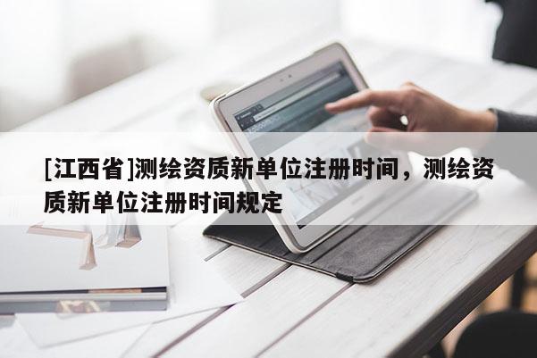 [江西省]测绘资质新单位注册时间，测绘资质新单位注册时间规定