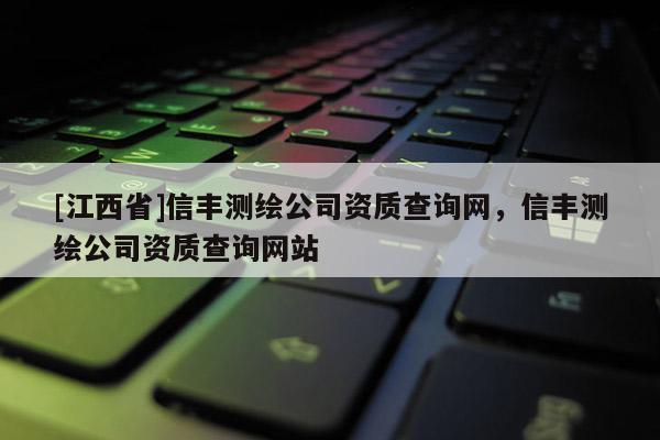 [江西省]信丰测绘公司资质查询网，信丰测绘公司资质查询网站
