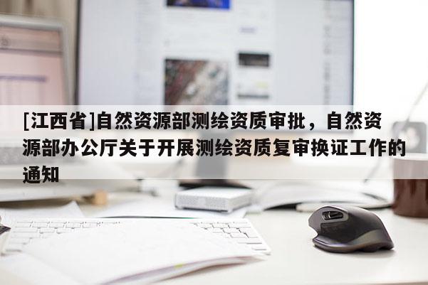 [江西省]自然资源部测绘资质审批，自然资源部办公厅关于开展测绘资质复审换证工作的通知
