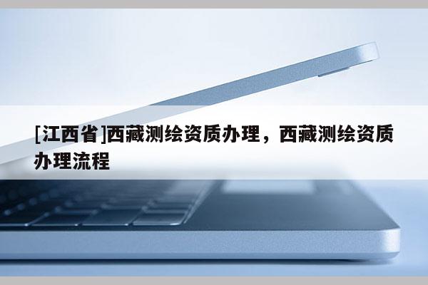 [江西省]西藏测绘资质办理，西藏测绘资质办理流程
