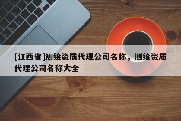 [江西省]测绘资质代理公司名称，测绘资质代理公司名称大全