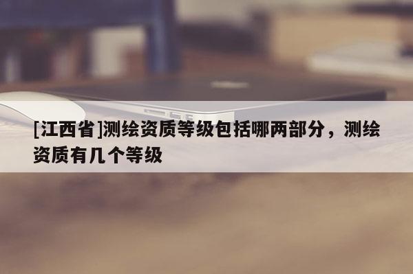[江西省]测绘资质等级包括哪两部分，测绘资质有几个等级