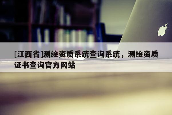 [江西省]测绘资质系统查询系统，测绘资质证书查询官方网站