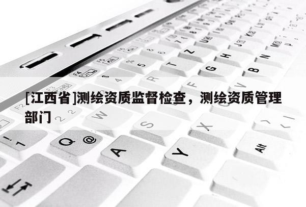 [江西省]测绘资质监督检查，测绘资质管理部门