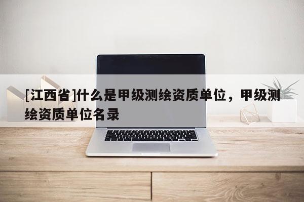 [江西省]什么是甲级测绘资质单位，甲级测绘资质单位名录