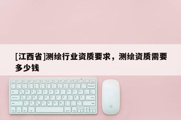 [江西省]测绘行业资质要求，测绘资质需要多少钱