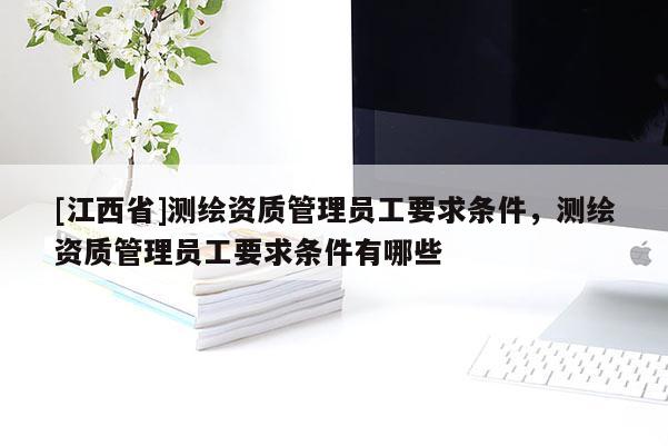 [江西省]测绘资质管理员工要求条件，测绘资质管理员工要求条件有哪些