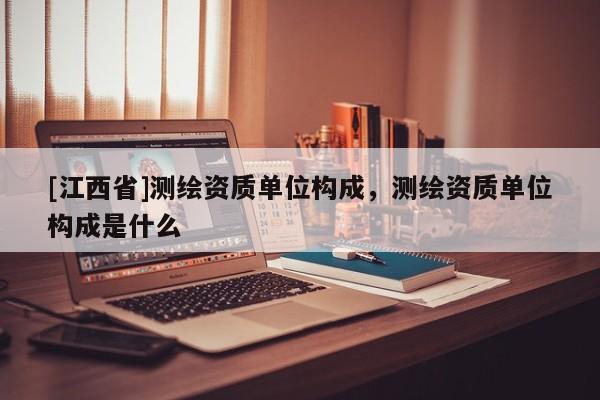 [江西省]测绘资质单位构成，测绘资质单位构成是什么