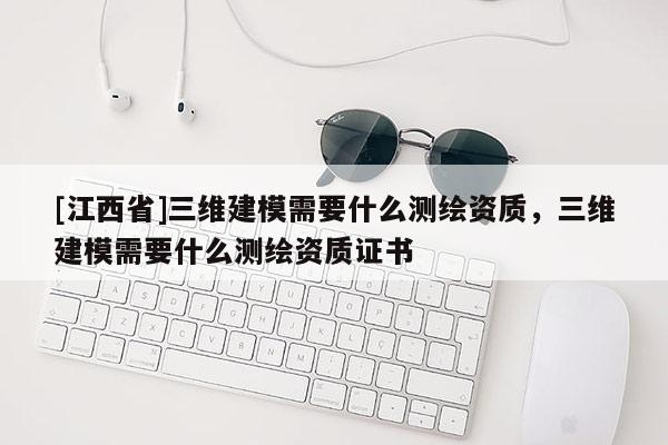 [江西省]三维建模需要什么测绘资质，三维建模需要什么测绘资质证书
