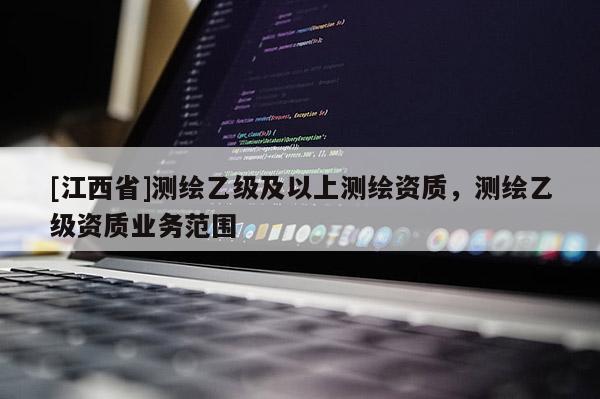 [江西省]测绘乙级及以上测绘资质，测绘乙级资质业务范围