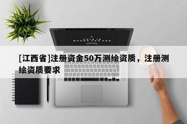 [江西省]注册资金50万测绘资质，注册测绘资质要求
