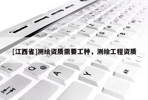 [江西省]测绘资质需要工种，测绘工程资质
