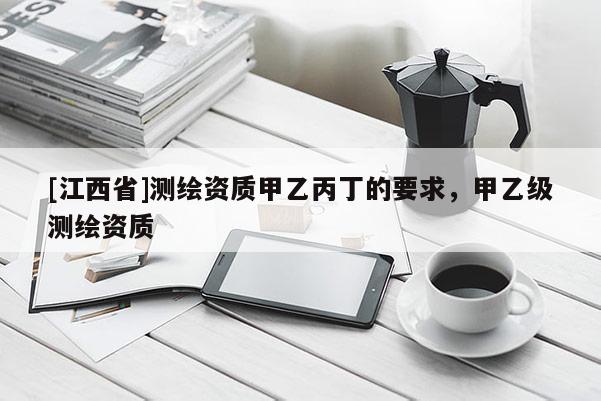 [江西省]测绘资质甲乙丙丁的要求，甲乙级测绘资质