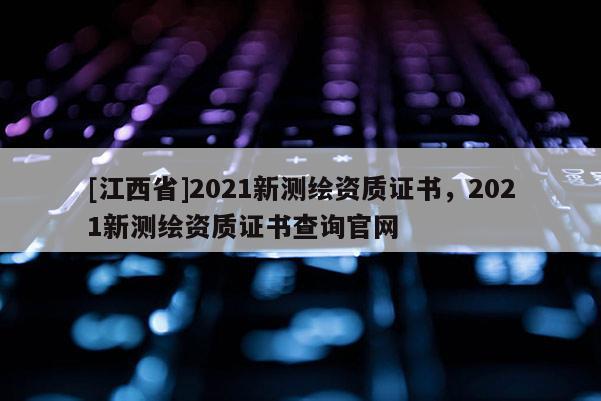 [江西省]2021新测绘资质证书，2021新测绘资质证书查询官网